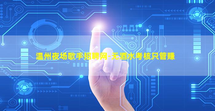 温州夜场歌手招聘网-无酒水考核只管赚